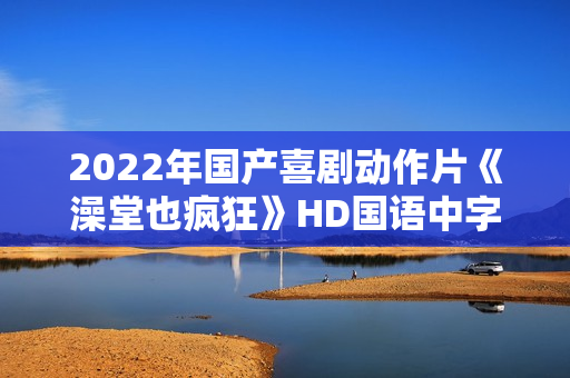 2022年国产喜剧动作片《澡堂也疯狂》HD国语中字