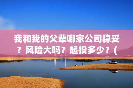 我和我的父辈哪家公司稳妥？风险大吗？起投多少？(我和我的父辈哪个平台播出)