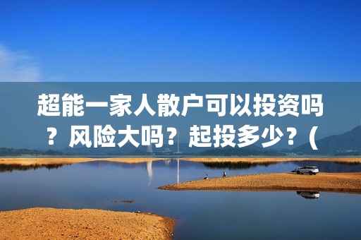 超能一家人散户可以投资吗？风险大吗？起投多少？(超能一家人投资公司)