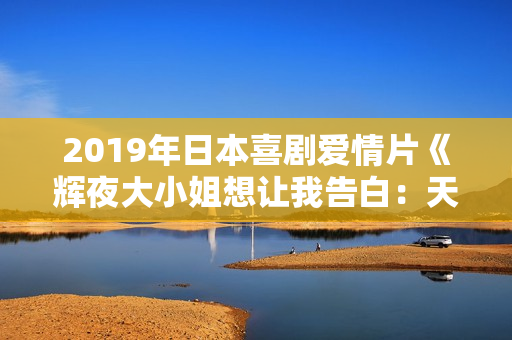 2019年日本喜剧爱情片《辉夜大小姐想让我告白：天才们的恋爱头脑战》BD日语中字