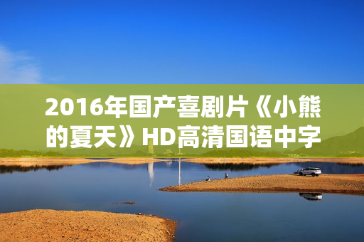 2016年国产喜剧片《小熊的夏天》HD高清国语中字