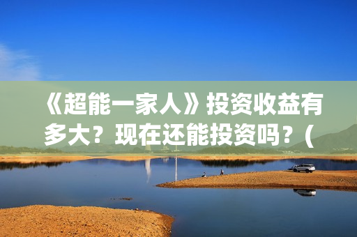 《超能一家人》投资收益有多大？现在还能投资吗？(超能一家人免费播放国语开心麻花)