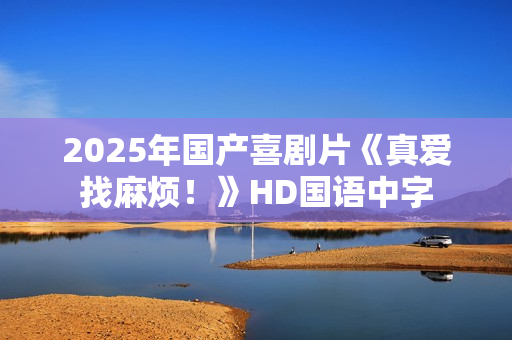 2025年国产喜剧片《真爱找麻烦！》HD国语中字