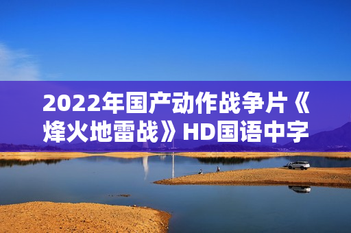 2022年国产动作战争片《烽火地雷战》HD国语中字