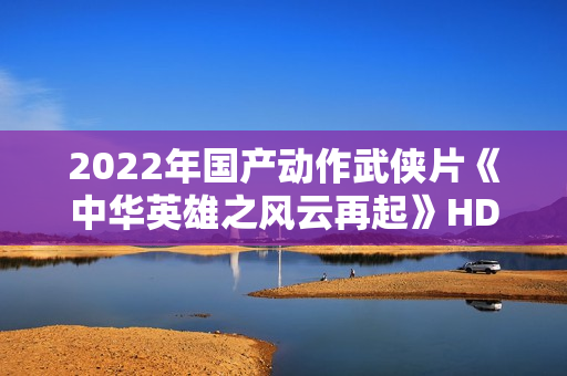 2022年国产动作武侠片《中华英雄之风云再起》HD国语中字