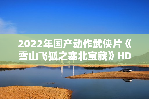 2022年国产动作武侠片《雪山飞狐之塞北宝藏》HD国语中字