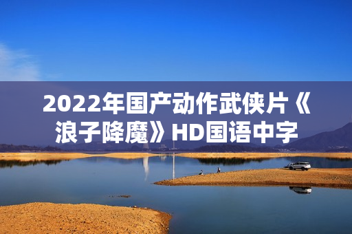 2022年国产动作武侠片《浪子降魔》HD国语中字
