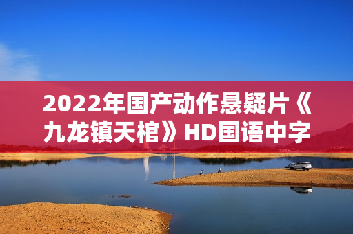 2022年国产动作悬疑片《九龙镇天棺》HD国语中字
