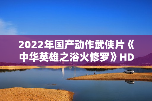 2022年国产动作武侠片《中华英雄之浴火修罗》HD国语中字