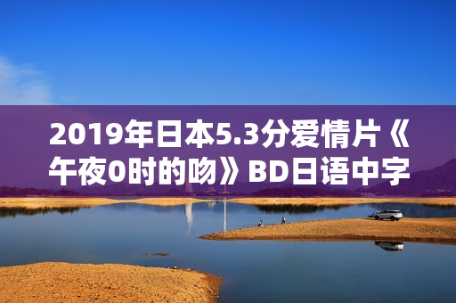2019年日本5.3分爱情片《午夜0时的吻》BD日语中字