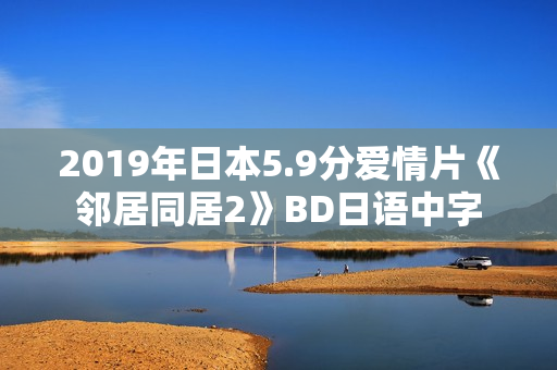 2019年日本5.9分爱情片《邻居同居2》BD日语中字