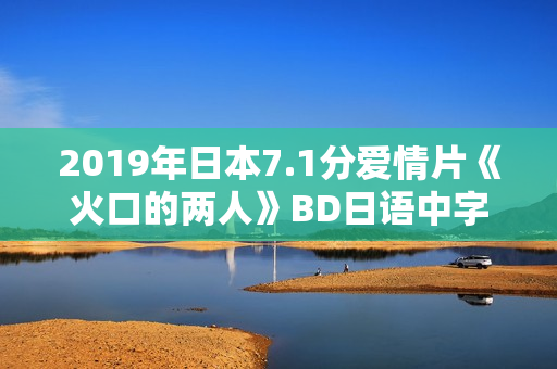 2019年日本7.1分爱情片《火口的两人》BD日语中字