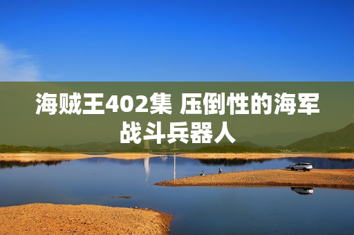 海贼王402集 压倒性的海军战斗兵器人