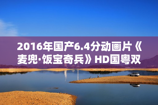 2016年国产6.4分动画片《麦兜·饭宝奇兵》HD国粤双语中字
