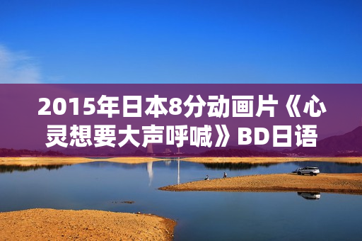 2015年日本8分动画片《心灵想要大声呼喊》BD日语中字