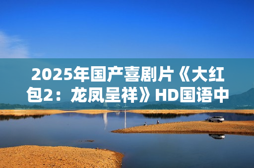 2025年国产喜剧片《大红包2：龙凤呈祥》HD国语中字