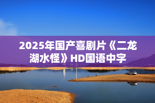 2025年国产喜剧片《二龙湖水怪》HD国语中字