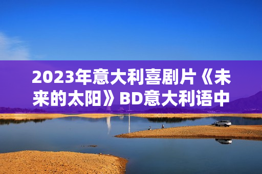 2023年意大利喜剧片《未来的太阳》BD意大利语中字