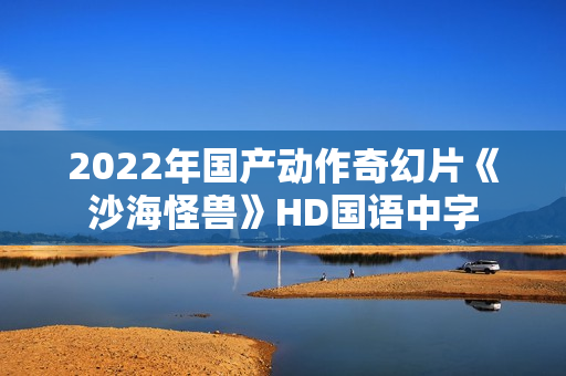 2022年国产动作奇幻片《沙海怪兽》HD国语中字