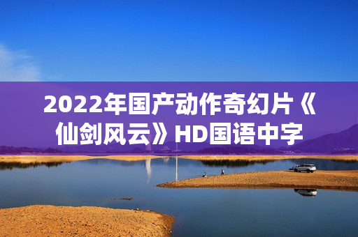 2022年国产动作奇幻片《仙剑风云》HD国语中字