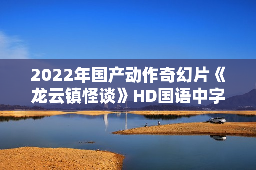 2022年国产动作奇幻片《龙云镇怪谈》HD国语中字
