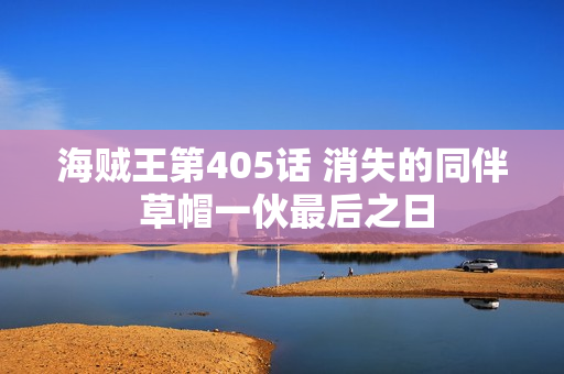 海贼王第405话 消失的同伴 草帽一伙最后之日