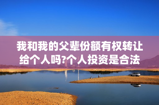 我和我的父辈份额有权转让给个人吗?个人投资是合法的吗？(我和我的父辈份额)