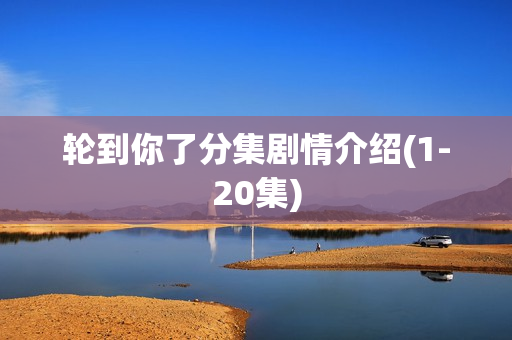 轮到你了分集剧情介绍(1-20集) 轮到你了分集剧情介绍(1-20集)