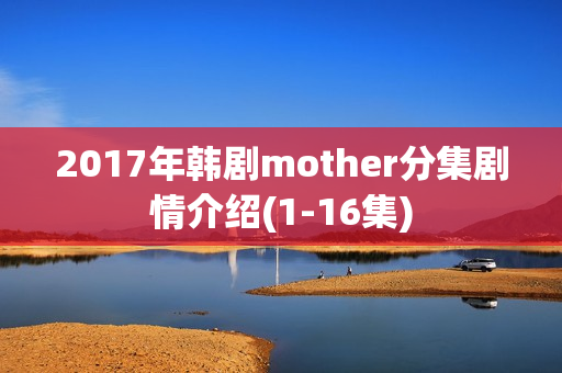 2017年韩剧mother分集剧情介绍(1-16集)