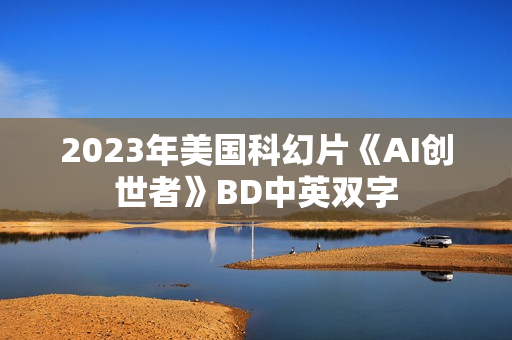 2023年美国科幻片《AI创世者》BD中英双字
