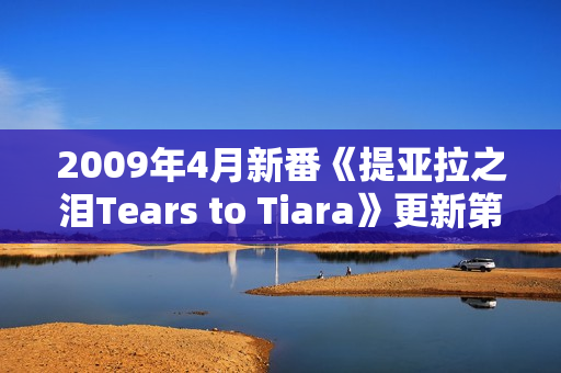 2009年4月新番《提亚拉之泪Tears to Tiara》更新第20话