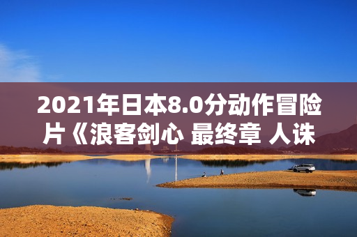 2021年日本8.0分动作冒险片《浪客剑心 最终章 人诛篇》BD中字