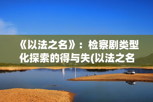 《以法之名》：检察剧类型化探索的得与失(以法之名一共多少集?)