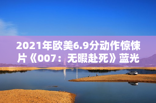 2021年欧美6.9分动作惊悚片《007：无暇赴死》蓝光国英双语双字