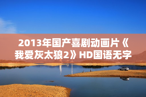 2013年国产喜剧动画片《我爱灰太狼2》HD国语无字