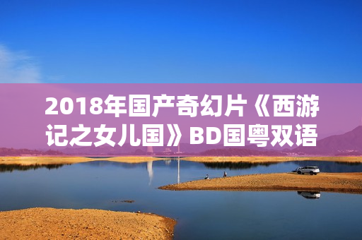 2018年国产奇幻片《西游记之女儿国》BD国粤双语中字