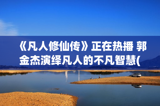 《凡人修仙传》正在热播 郭金杰演绎凡人的不凡智慧(《凡人修仙传》176)