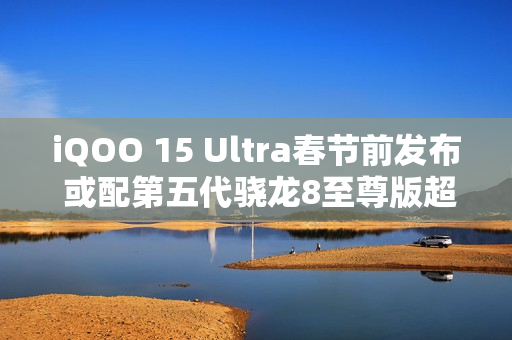 iQOO 15 Ultra春节前发布 或配第五代骁龙8至尊版超频版