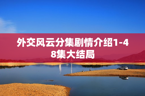 外交风云分集剧情介绍1-48集大结局