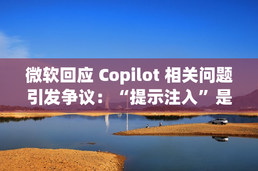 微软回应 Copilot 相关问题引发争议：“提示注入”是安全漏洞还是 AI 自身的限制？