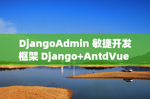 DjangoAdmin 敏捷开发框架 Django+AntdVue 版本 v2.7.0 发布