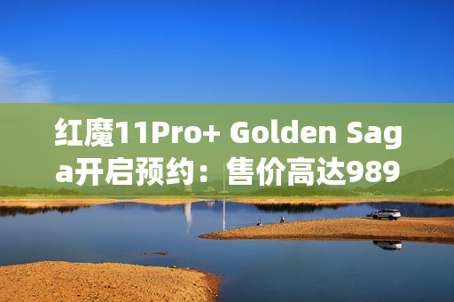 红魔11Pro+ Golden Saga开启预约：售价高达9899元！