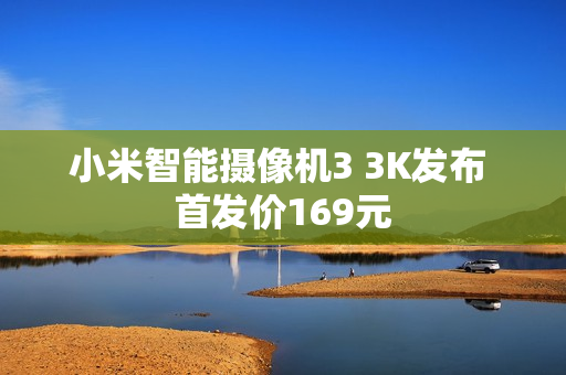 小米智能摄像机3 3K发布 首发价169元
