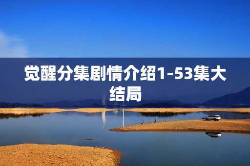 觉醒分集剧情介绍1-53集大结局