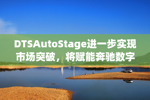 DTSAutoStage进一步实现市场突破，将赋能奔驰数字座舱