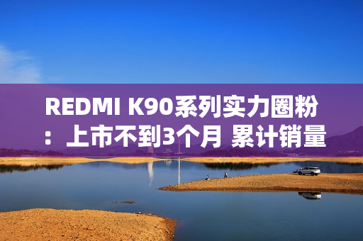 REDMI K90系列实力圈粉：上市不到3个月 累计销量超百万台