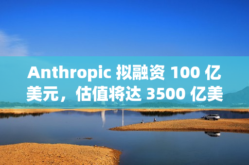 Anthropic 拟融资 100 亿美元，估值将达 3500 亿美元