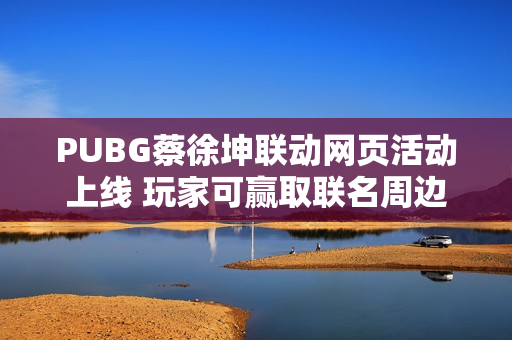 PUBG蔡徐坤联动网页活动上线 玩家可赢取联名周边
