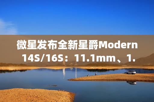 微星发布全新星爵Modern 14S/16S：11.1mm、1.3kg轻薄机身