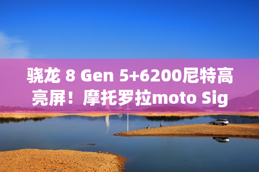 骁龙 8 Gen 5+6200尼特高亮屏！摩托罗拉moto Signature旗舰渲染图曝光